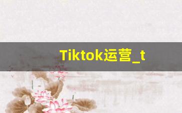 Tiktok运营_tik tok运营全套详细教程